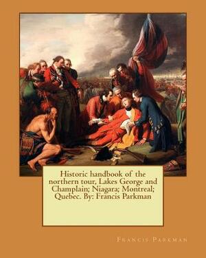 Historic handbook of the northern tour, Lakes George and Champlain; Niagara; Montreal; Quebec. By: Francis Parkman by Francis Parkman