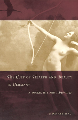 The Cult of Health and Beauty in Germany: A Social History, 1890-1930 by Michael Hau