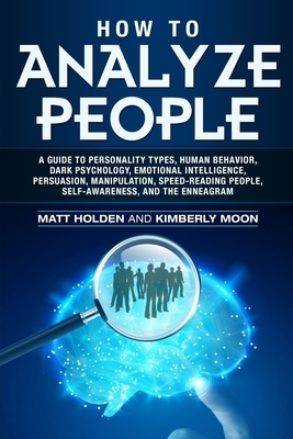 How to Analyze People: A Guide to Personality Types, Human Behavior, Dark Psychology, Emotional Intelligence, Persuasion, Manipulation, Speed by Matt Holden, Kimberly Moon