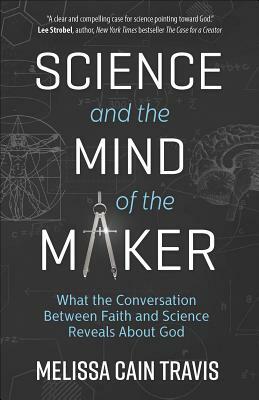 Science and the Mind of the Maker: What the Conversation Between Faith and Science Reveals about God by Melissa Cain Travis