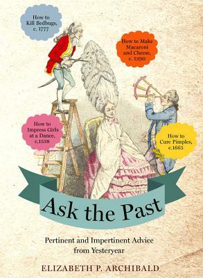 Ask the Past: Pertinent and Impertinent Advice from Yesteryear by Elizabeth P. Archibald