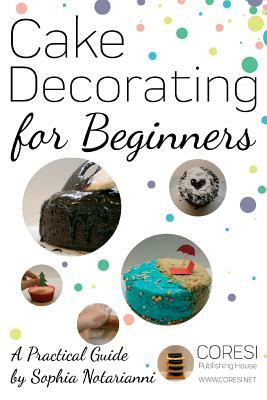 Cake Decorating for Beginners. A Practical Guide: 6x9 inch format full color edition by Sophia Notarianni
