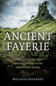 Pagan Portals - Ancient Fayerie: Stories of the Celtic Sidhe and How to Connect to the Otherworldly Realms by Melanie Godfrey