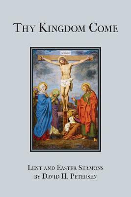 Thy Kingdom Come: Lent and Easter Sermons by David H. Petersen by David H. Petersen