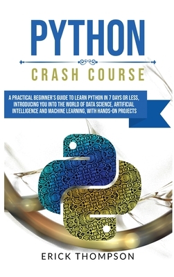 Python Crash Course: A Practical Beginner's Guide to Learn Python in 7 Days or Less, Introducing you into the World of Data Science, Artifi by Erick Thompson
