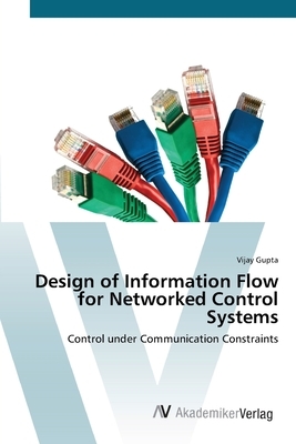 Design of Information Flow for Networked Control Systems by Vijay Gupta