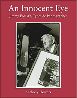 An Innocent Eye: Jimmy Forsyth, Tyneside Photographer by Anthony Flowers