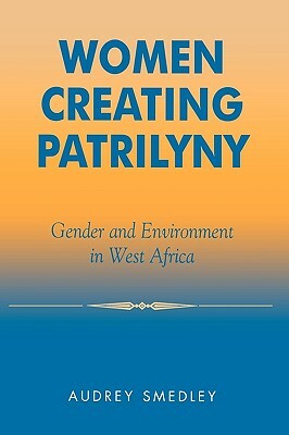 Women Creating Patrilyny: Gender and Environment in West Africa by Audrey Smedley