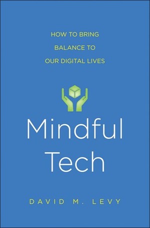 Mindful Tech: A Simple, Powerful Program to Use Digital Technologies More Effectively and with Less Stress by David M. Levy