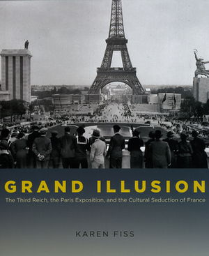 Grand Illusion: The Third Reich, the Paris Exposition, and the Cultural Seduction of France by Karen Fiss