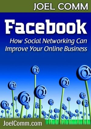 Facebook - How Social Networking Can Improve Your Online Business by Joel Comm