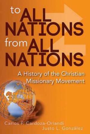 To All Nations From All Nations: A History of the Christian Missionary Movement by Carlos F. Cardoza-Orlandi, Justo L. González