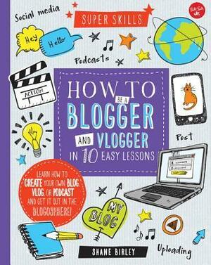 How to Be a Blogger and Vlogger in 10 Easy Lessons: Learn how to create your own blog, vlog, or podcast and get it out in the blogosphere! by Shane Birley