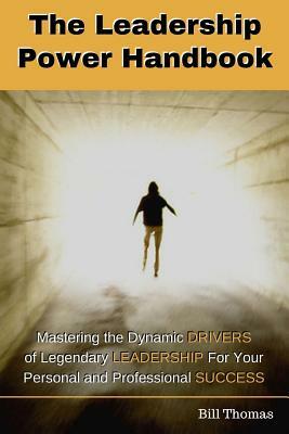 The Leadership Power Handbook: Mastering the Dynamic DRIVERS of Legendary LEADERSHIP for Your Personal and Professional SUCCESS by Bill Thomas