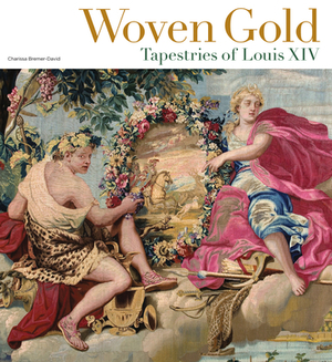 Woven Gold: Tapestries of Louis XIV by Charissa Bremer-David