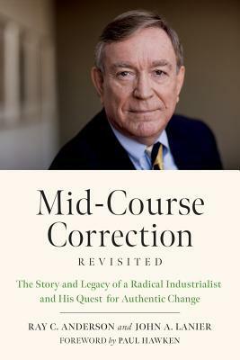 Mid-Course Correction Revisited: The Story and Legacy of a Radical Industrialist and His Quest for Authentic Change by John A. Lanier, Paul Hawken, Ray C. Anderson