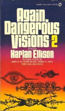 Again, Dangerous Visions II by Harlan Ellison, Ken McCullough, Gahan Wilson, Robin Scott, Ed Emshwiller, A. Parra, M. John Harrison, Burt K. Filer, Lee Hoffman, Judith Ann Lawrence, James Blish, Gregory Benford, Leonard Tushnet, Ben Bova, Richard A. Lupoff, Joan Bernott, Terry Carr, Evelyn Lief, David Kerr, Josephine Saxton, Richard Hill, Dean Koontz, James Sallis, Thomas M. Disch, James Tiptree Jr.