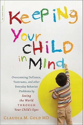 Keeping Your Child in Mind: Overcoming Defiance, Tantrums, and Other Everyday Behavior Problems by Seeing the World Through Your Child's Eyes by Claudia M. Gold