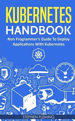 Kubernetes Handbook: Non-Programmer's Guide To Deploy Applications With Kubernetes by Stephen Fleming