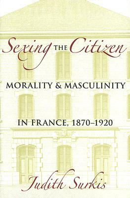 Sexing the Citizen: Morality and Masculinity in France, 1870-1920 by Judith Surkis