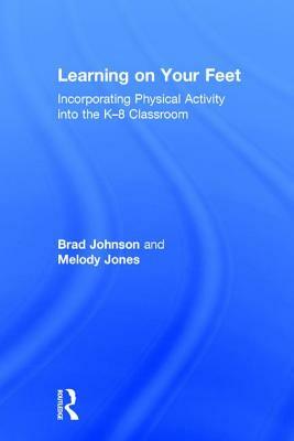 Learning on Your Feet: Incorporating Physical Activity Into the K-8 Classroom by Brad Johnson, Melody Jones