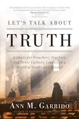 Let's Talk about Truth: A Guide for Preachers, Teachers, and Other Catholic Leaders in a World of Doubt and Discord by Ann M. Garrido