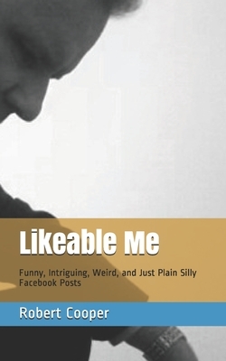 Likeable Me: Funny, Intriguing, Weird and Just Plain Silly Facebook Posts by Robert Cooper