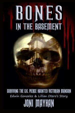 Bones in the Basement: Surviving the S.K. Pierce Haunted Victorian Mansion - Edwin Gonzalez & Lillian Otero's Story by Joni Mayhan