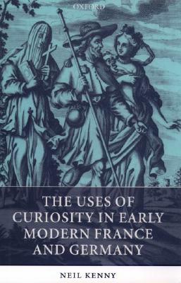 The Uses of Curiosity in Early Modern France and Germany by Neil Kenny