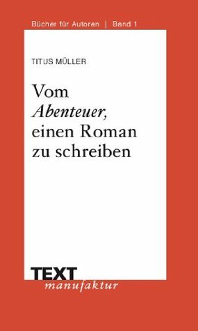 Vom Abenteuer, einen Roman zu schreiben by Titus Müller