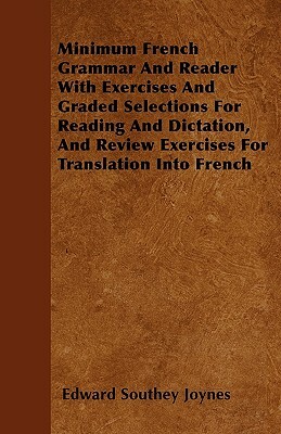Minimum French Grammar And Reader With Exercises And Graded Selections For Reading And Dictation, And Review Exercises For Translation Into French by Edward Southey Joynes