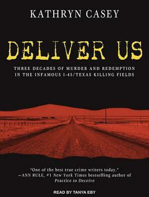 Deliver Us: Three Decades of Murder and Redemption in the Infamous I-45/Texas Killing Fields by Kathryn Casey