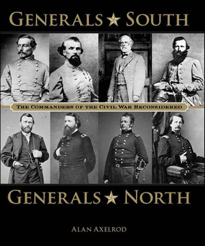 Generals South, Generals North: The Commanders of the Civil War Reconsidered by Alan Axelrod