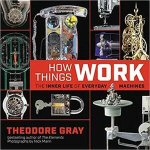 How Things Work: The Inner Life of Everyday Machines by Theodore Gray, Nick Mann