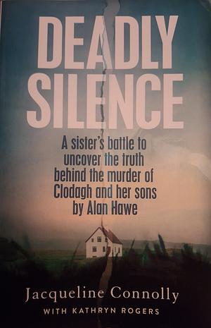 Deadly Silence: A Sister's Battle to Uncover the Truth Behind the Murder of Clodagh and Her Sons by Alan Hawe by Jacqueline Connolly
