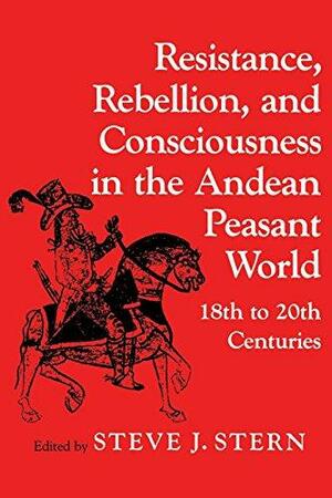 Resistance, Rebellion, and Consciousness in the Andean Peasant World, 18th to 20th Centuries by Steve J. Stern