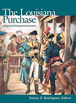 The Louisiana Purchase: A Historical and Geographical Encyclopedia by Junius P. Rodriguez