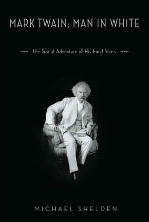 Mark Twain: Man in White: The Grand Adventure of His Final Years by Michael Shelden