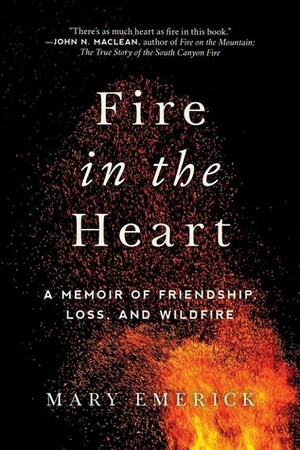 Fire in the Heart: A Memoir of Friendship, Loss, and Wildfire by Mary Emerick