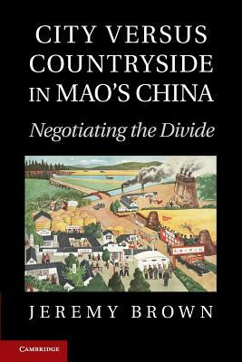 City Versus Countryside in Mao's China: Negotiating the Divide by Jeremy Brown