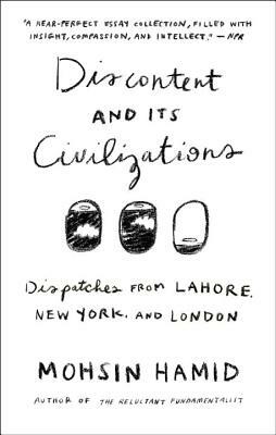 Discontent and Its Civilizations: Dispatches from Lahore, New York, and London by Mohsin Hamid
