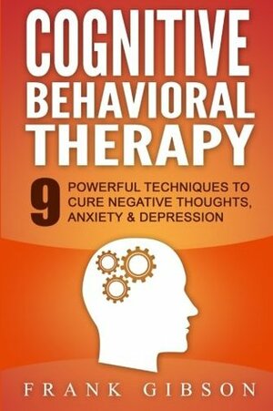 Cognitive Behavioral Therapy (CBT): 9 Powerful Techniques to Cure Negative Thoughts, Anxiety & Depression by Frank Gibson