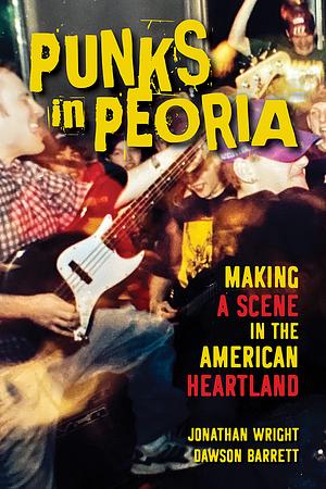 Punks in Peoria: Making a Scene in the American Heartland by Dawson Barrett, Jonathan Wright