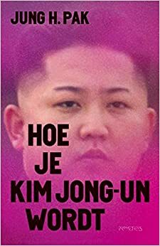 Hoe je Kim Jong-Un wordt by Jung H. Pak, Jung H. Pak