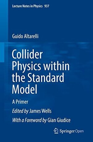 Collider Physics within the Standard Model: A Primer (Lecture Notes in Physics Book 937) by James Wells, Guido Altarelli