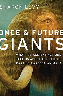 Once & Future Giants: What Ice Age Extinctions Tell Us about the Fate of Earth's Largest Animals by Sharon Levy