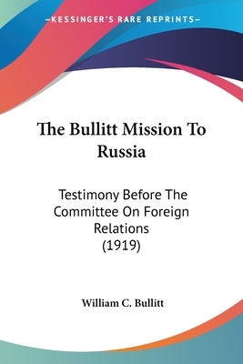 The Bullitt Mission to Russia: Testimony Before the Committee on Foreign Relations United States by William C. Bullitt