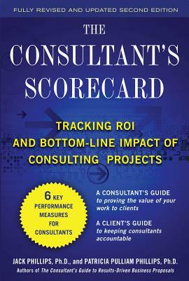 The Consultant's Scorecard, Second Edition: Tracking Roi and Bottom-Line Impact of Consulting Projects by Jack Phillips, Patti Phillips