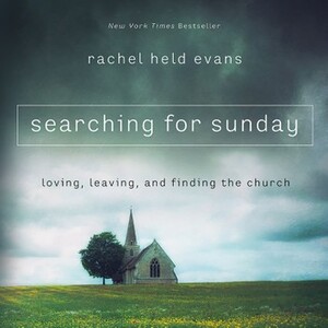 Searching for Sunday: Loving, Leaving, and Finding the Church by Rachel Held Evans