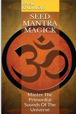 Seed Mantra Magick: Master the Primordial Sounds of the Universe by Baal Kadmon